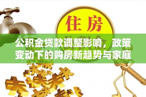 江夏公积金贷款调整影响，政策变动下的购房新趋势与家庭财务规划