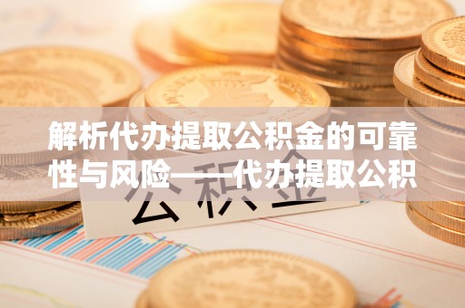 江夏解析代办提取公积金的可靠性与风险——代办提取公积金靠谱吗