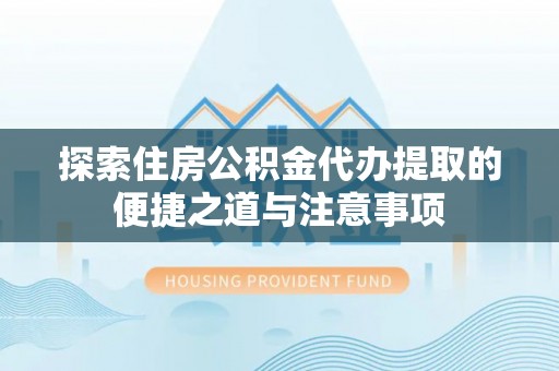江夏探索住房公积金代办提取的便捷之道与注意事项