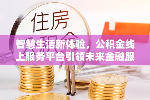 江夏智慧生活新体验，公积金线上服务平台引领未来金融服务