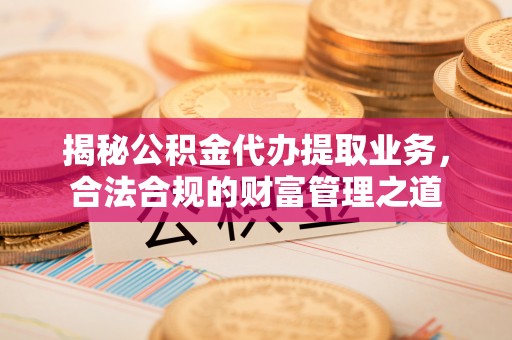 江夏揭秘公积金代办提取业务，合法合规的财富管理之道