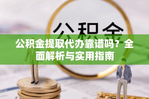 江夏公积金提取代办靠谱吗？全面解析与实用指南