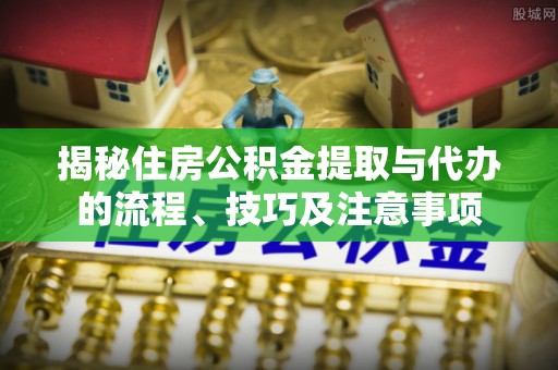 江夏揭秘住房公积金提取与代办的流程、技巧及注意事项