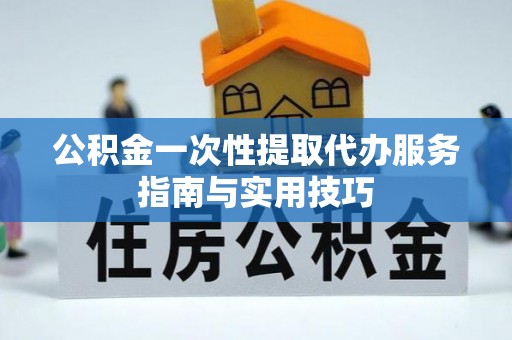 江夏公积金一次性提取代办服务指南与实用技巧