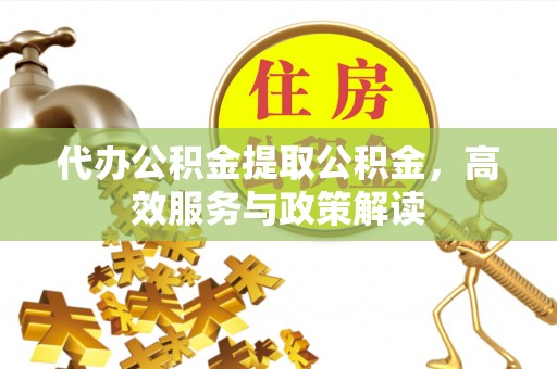 江夏代办公积金提取公积金，高效服务与政策解读