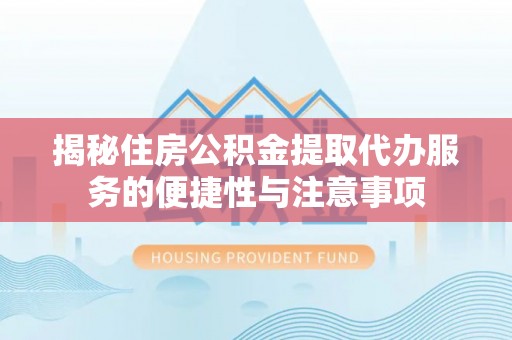 江夏揭秘住房公积金提取代办服务的便捷性与注意事项