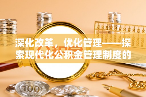 江夏深化改革，优化管理——探索现代化公积金管理制度的实践与未来