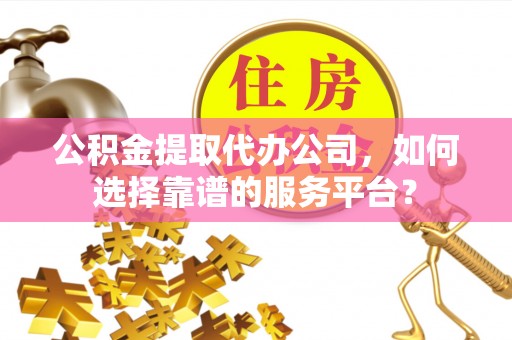 江夏公积金提取代办公司，如何选择靠谱的服务平台？