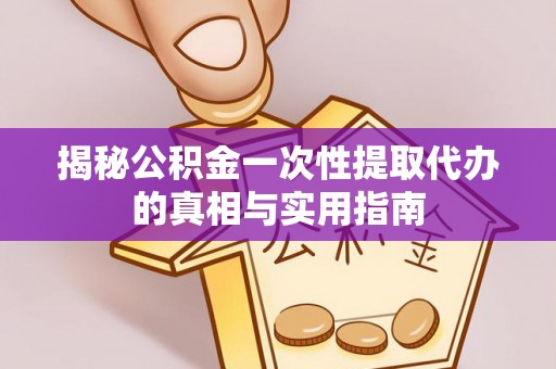 江夏揭秘公积金一次性提取代办的真相与实用指南