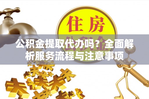 江夏公积金提取代办吗？全面解析服务流程与注意事项