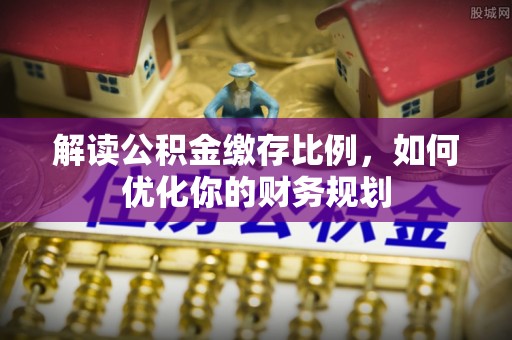 江夏解读公积金缴存比例，如何优化你的财务规划