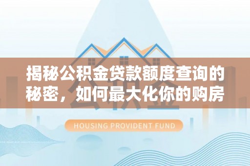 江夏揭秘公积金贷款额度查询的秘密，如何最大化你的购房资金？