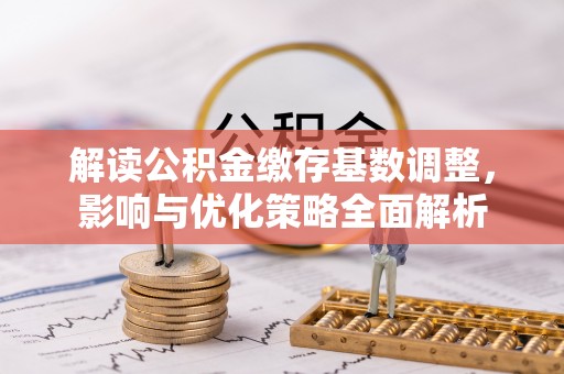 江夏解读公积金缴存基数调整，影响与优化策略全面解析