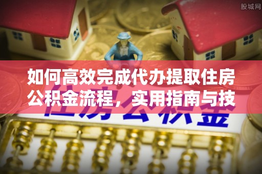 江夏如何高效完成代办提取住房公积金流程，实用指南与技巧