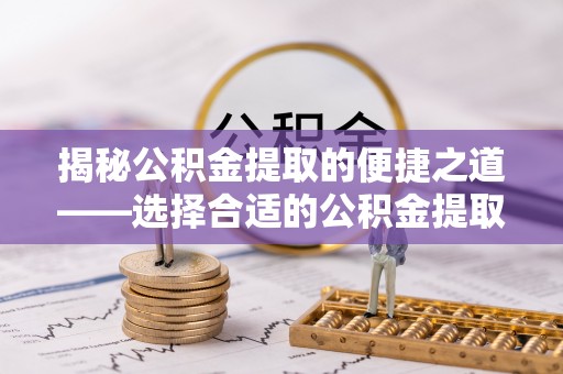 江夏揭秘公积金提取的便捷之道——选择合适的公积金提取代办单位