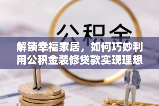 江夏解锁幸福家居，如何巧妙利用公积金装修贷款实现理想空间