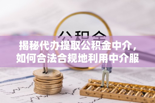 江夏揭秘代办提取公积金中介，如何合法合规地利用中介服务
