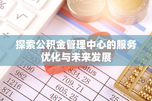 江夏探索公积金管理中心的服务优化与未来发展