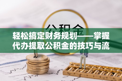 江夏轻松搞定财务规划——掌握代办提取公积金的技巧与流程