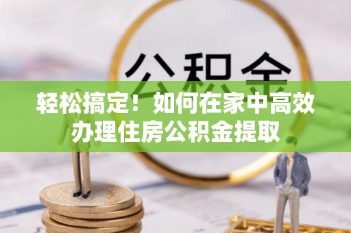 江夏轻松搞定！如何在家中高效办理住房公积金提取