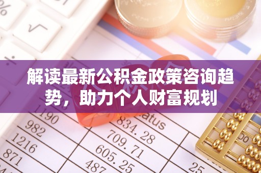 江夏解读最新公积金政策咨询趋势，助力个人财富规划