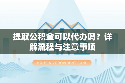 江夏提取公积金可以代办吗？详解流程与注意事项