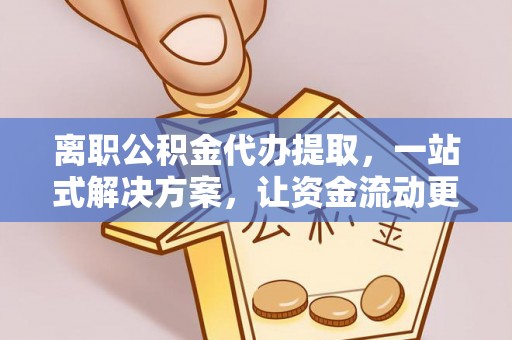 江夏离职公积金代办提取，一站式解决方案，让资金流动更便捷