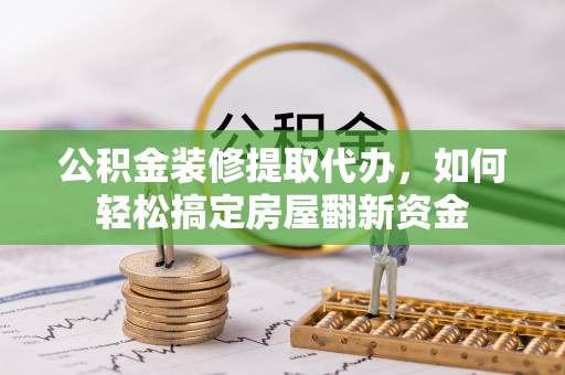 江夏公积金装修提取代办，如何轻松搞定房屋翻新资金