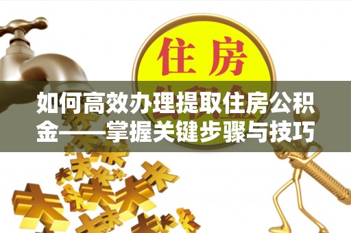 江夏如何高效办理提取住房公积金——掌握关键步骤与技巧