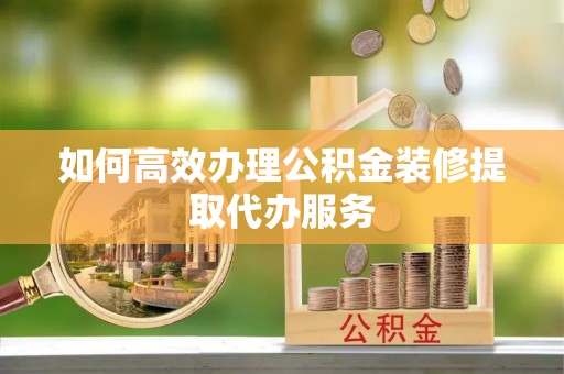 江夏如何高效办理公积金装修提取代办服务