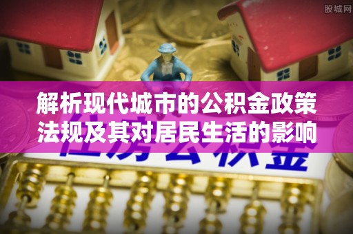 江夏解析现代城市的公积金政策法规及其对居民生活的影响