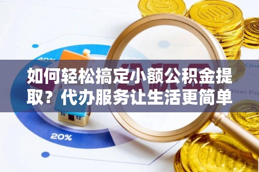 江夏如何轻松搞定小额公积金提取？代办服务让生活更简单