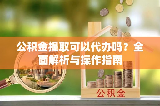 江夏公积金提取可以代办吗？全面解析与操作指南