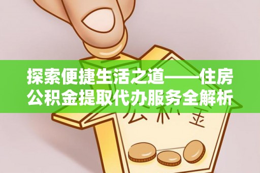 江夏探索便捷生活之道——住房公积金提取代办服务全解析