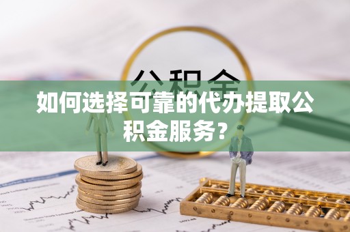 江夏如何选择可靠的代办提取公积金服务？