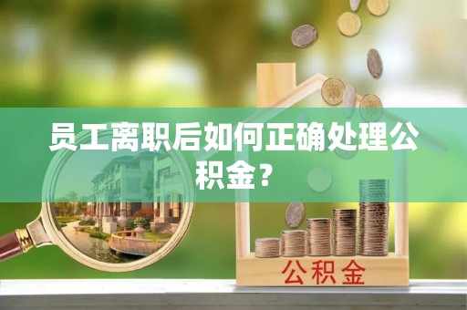 江夏员工离职后如何正确处理公积金？