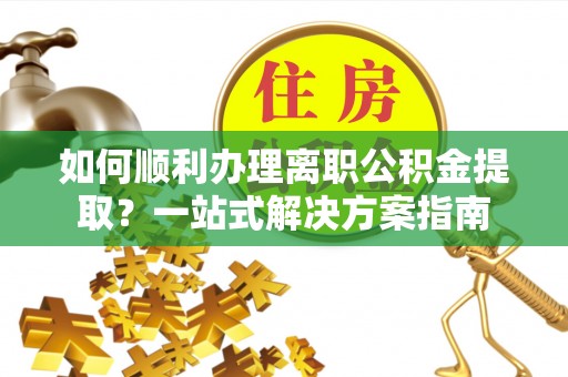 江夏如何顺利办理离职公积金提取？一站式解决方案指南
