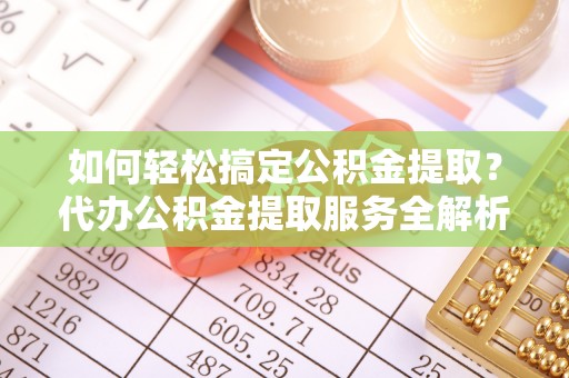 江夏如何轻松搞定公积金提取？代办公积金提取服务全解析