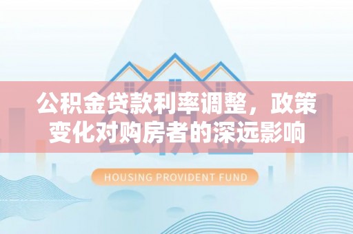 江夏公积金贷款利率调整，政策变化对购房者的深远影响