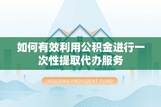 江夏如何有效利用公积金进行一次性提取代办服务