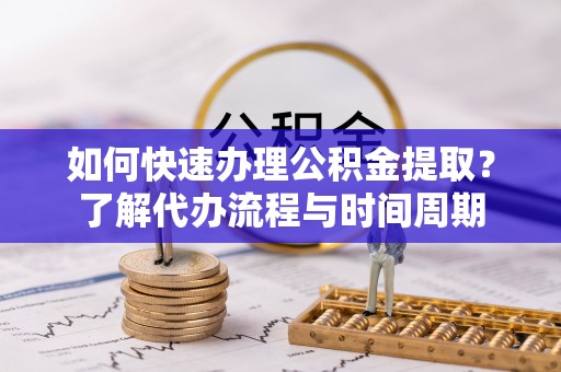 江夏如何快速办理公积金提取？了解代办流程与时间周期