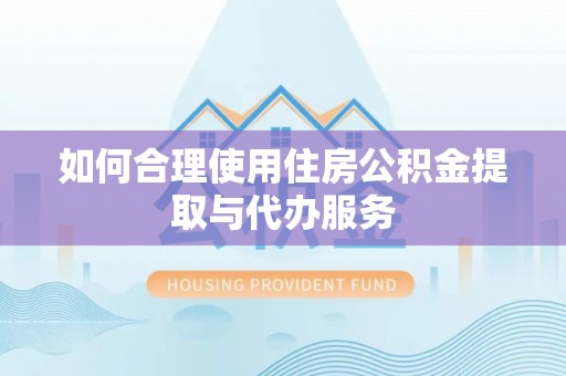 江夏如何合理使用住房公积金提取与代办服务