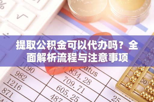 江夏提取公积金可以代办吗？全面解析流程与注意事项