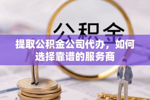 江夏提取公积金公司代办，如何选择靠谱的服务商