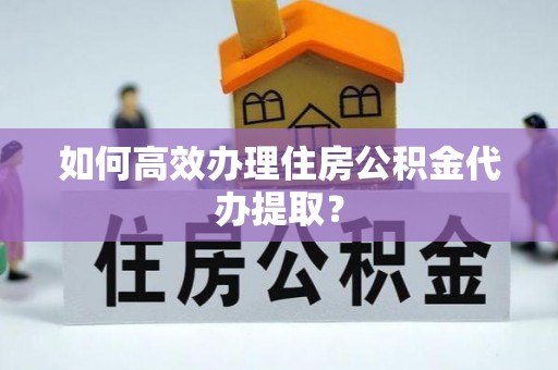 江夏如何高效办理住房公积金代办提取？