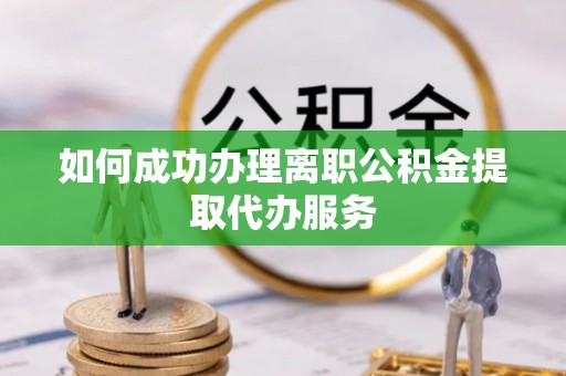 江夏如何成功办理离职公积金提取代办服务