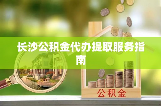 江夏长沙公积金代办提取服务指南