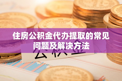江夏住房公积金代办提取的常见问题及解决方法