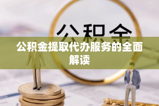 江夏公积金提取代办服务的全面解读