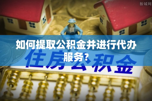 江夏如何提取公积金并进行代办服务？